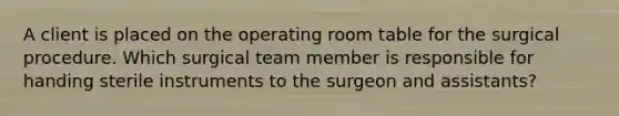 A client is placed on the operating room table for the surgical procedure. Which surgical team member is responsible for handing sterile instruments to the surgeon and assistants?