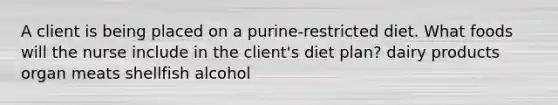 A client is being placed on a purine-restricted diet. What foods will the nurse include in the client's diet plan? dairy products organ meats shellfish alcohol