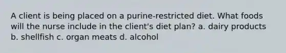 A client is being placed on a purine-restricted diet. What foods will the nurse include in the client's diet plan? a. dairy products b. shellfish c. organ meats d. alcohol