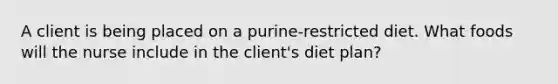 A client is being placed on a purine-restricted diet. What foods will the nurse include in the client's diet plan?