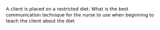 A client is placed on a restricted diet. What is the best communication technique for the nurse to use when beginning to teach the client about the diet