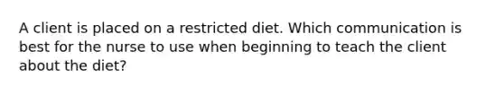 A client is placed on a restricted diet. Which communication is best for the nurse to use when beginning to teach the client about the diet?