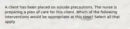 A client has been placed on suicide precautions. The nurse is preparing a plan of care for this client. Which of the following interventions would be appropriate at this time? Select all that apply.