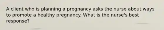 A client who is planning a pregnancy asks the nurse about ways to promote a healthy pregnancy. What is the nurse's best response?