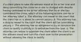 If a client plans to take the witness stand at his or her trial and deny committing the crime he or she is charged with despite having confessed to his or her attorney that he or she has committed the crime, which of the following actions can his or her attorney take? a. The attorney can reveal to the court that the client has or is about to commit perjury. b. The attorney has a duty to reveal to the court that the client will be committing perjury. c. The attorney has an obligation to try to convince the client to testify truthfully or to withdraw from the case. d. The attorney can refuse to question the client when the client is on the witness stand and turn the client over to the prosecution without allowing the client to testify.