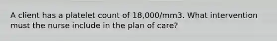 A client has a platelet count of 18,000/mm3. What intervention must the nurse include in the plan of care?