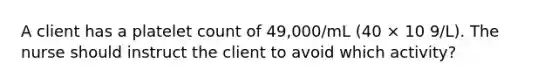 A client has a platelet count of 49,000/mL (40 × 10 9/L). The nurse should instruct the client to avoid which activity?