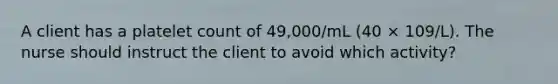 A client has a platelet count of 49,000/mL (40 × 109/L). The nurse should instruct the client to avoid which activity?