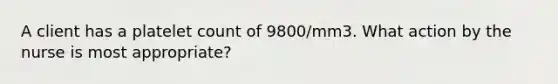 A client has a platelet count of 9800/mm3. What action by the nurse is most appropriate?