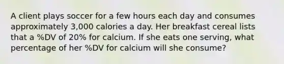 A client plays soccer for a few hours each day and consumes approximately 3,000 calories a day. Her breakfast cereal lists that a %DV of 20% for calcium. If she eats one serving, what percentage of her %DV for calcium will she consume?