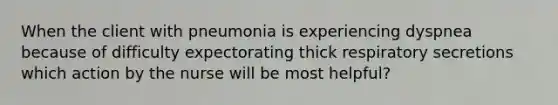 When the client with pneumonia is experiencing dyspnea because of difficulty expectorating thick respiratory secretions which action by the nurse will be most helpful?