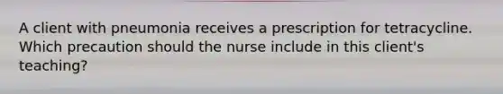 A client with pneumonia receives a prescription for tetracycline. Which precaution should the nurse include in this client's teaching?