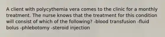 A client with polycythemia vera comes to the clinic for a monthly treatment. The nurse knows that the treatment for this condition will consist of which of the following? -blood transfusion -fluid bolus -phlebotomy -steroid injection