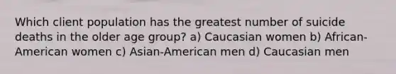 Which client population has the greatest number of suicide deaths in the older age group? a) Caucasian women b) African-American women c) Asian-American men d) Caucasian men