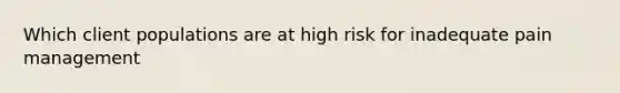 Which client populations are at high risk for inadequate pain management