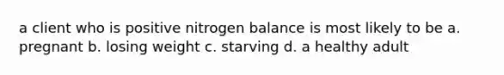 a client who is positive nitrogen balance is most likely to be a. pregnant b. losing weight c. starving d. a healthy adult