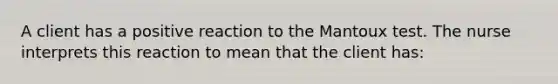 A client has a positive reaction to the Mantoux test. The nurse interprets this reaction to mean that the client has: