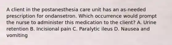 A client in the postanesthesia care unit has an as-needed prescription for ondansetron. Which occurrence would prompt the nurse to administer this medication to the client? A. Urine retention B. Incisional pain C. Paralytic ileus D. Nausea and vomiting