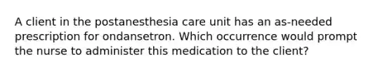 A client in the postanesthesia care unit has an as-needed prescription for ondansetron. Which occurrence would prompt the nurse to administer this medication to the client?