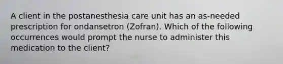 A client in the postanesthesia care unit has an as-needed prescription for ondansetron (Zofran). Which of the following occurrences would prompt the nurse to administer this medication to the client?