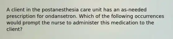 A client in the postanesthesia care unit has an as-needed prescription for ondansetron. Which of the following occurrences would prompt the nurse to administer this medication to the client?