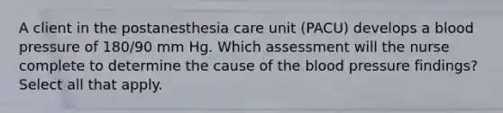 A client in the postanesthesia care unit (PACU) develops a blood pressure of 180/90 mm Hg. Which assessment will the nurse complete to determine the cause of the blood pressure findings? Select all that apply.