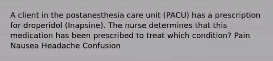 A client in the postanesthesia care unit (PACU) has a prescription for droperidol (Inapsine). The nurse determines that this medication has been prescribed to treat which condition? Pain Nausea Headache Confusion