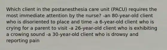 Which client in the postanesthesia care unit (PACU) requires the most immediate attention by the nurse? -an 80-year-old client who is disoriented to place and time -a 6-year-old client who is crying for a parent to visit -a 26-year-old client who is exhibiting a crowing sound -a 30-year-old client who is drowsy and reporting pain