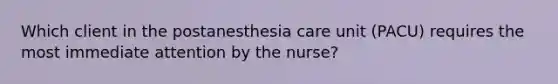 Which client in the postanesthesia care unit (PACU) requires the most immediate attention by the nurse?