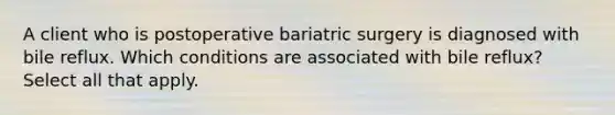 A client who is postoperative bariatric surgery is diagnosed with bile reflux. Which conditions are associated with bile reflux? Select all that apply.