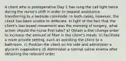 A client who is postoperative Day 1 has rung the call light twice during the nurse's shift in order to request assistance transferring to a bedside commode. In both cases, however, the client has been unable to defecate. In light of the fact that the client's last bowel movement was the morning of surgery, what action should the nurse first take? a) Obtain a diet change order to increase the amount of fiber in the client's meals. b) Facilitate a more private setting, such as assisting the client to a bathroom. c) Position the client on his side and administer a glycerin suppository. d) Administer a normal saline enema after obtaining the relevant order.