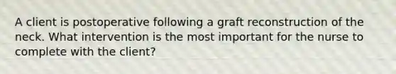 A client is postoperative following a graft reconstruction of the neck. What intervention is the most important for the nurse to complete with the client?