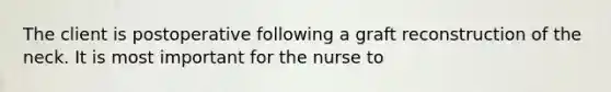 The client is postoperative following a graft reconstruction of the neck. It is most important for the nurse to