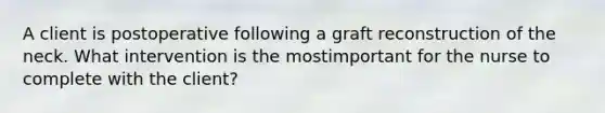 A client is postoperative following a graft reconstruction of the neck. What intervention is the mostimportant for the nurse to complete with the client?