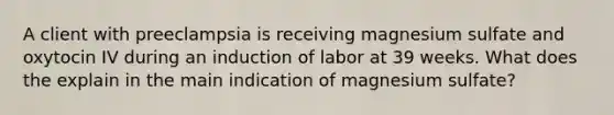 A client with preeclampsia is receiving magnesium sulfate and oxytocin IV during an induction of labor at 39 weeks. What does the explain in the main indication of magnesium sulfate?