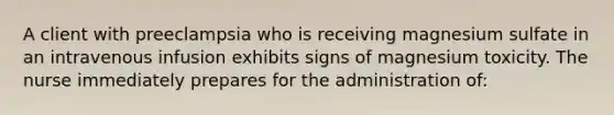 A client with preeclampsia who is receiving magnesium sulfate in an intravenous infusion exhibits signs of magnesium toxicity. The nurse immediately prepares for the administration of: