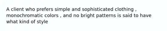 A client who prefers simple and sophisticated clothing , monochromatic colors , and no bright patterns is said to have what kind of style