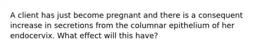 A client has just become pregnant and there is a consequent increase in secretions from the columnar epithelium of her endocervix. What effect will this have?