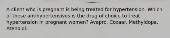 A client who is pregnant is being treated for hypertension. Which of these antihypertensives is the drug of choice to treat hypertension in pregnant women? Avapro. Cozaar. Methyldopa. Atenolol.