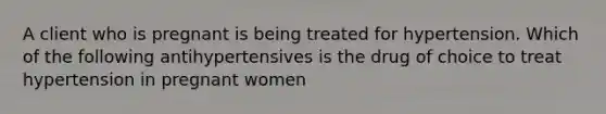 A client who is pregnant is being treated for hypertension. Which of the following antihypertensives is the drug of choice to treat hypertension in pregnant women