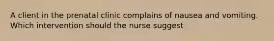 A client in the prenatal clinic complains of nausea and vomiting. Which intervention should the nurse suggest