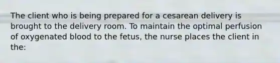 The client who is being prepared for a cesarean delivery is brought to the delivery room. To maintain the optimal perfusion of oxygenated blood to the fetus, the nurse places the client in the: