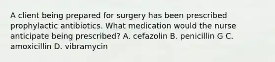 A client being prepared for surgery has been prescribed prophylactic antibiotics. What medication would the nurse anticipate being prescribed? A. cefazolin B. penicillin G C. amoxicillin D. vibramycin