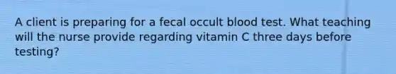 A client is preparing for a fecal occult blood test. What teaching will the nurse provide regarding vitamin C three days before testing?