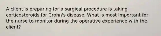 A client is preparing for a surgical procedure is taking corticosteroids for Crohn's disease. What is most important for the nurse to monitor during the operative experience with the client?