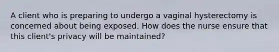 A client who is preparing to undergo a vaginal hysterectomy is concerned about being exposed. How does the nurse ensure that this client's privacy will be maintained?