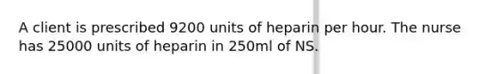 A client is prescribed 9200 units of heparin per hour. The nurse has 25000 units of heparin in 250ml of NS.