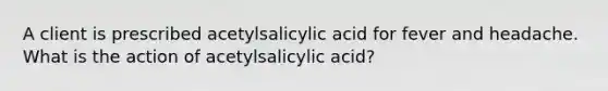 A client is prescribed acetylsalicylic acid for fever and headache. What is the action of acetylsalicylic acid?