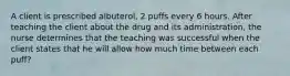 A client is prescribed albuterol, 2 puffs every 6 hours. After teaching the client about the drug and its administration, the nurse determines that the teaching was successful when the client states that he will allow how much time between each puff?