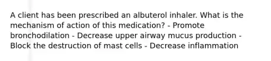 A client has been prescribed an albuterol inhaler. What is the mechanism of action of this medication? - Promote bronchodilation - Decrease upper airway mucus production - Block the destruction of mast cells - Decrease inflammation